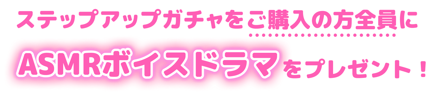 ステップアップガチャをご購入の方全員にASMRボイスドラマをプレゼント！